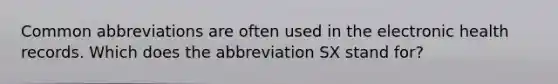 Common abbreviations are often used in the electronic health records. Which does the abbreviation SX stand for?