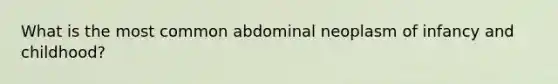 What is the most common abdominal neoplasm of infancy and childhood?