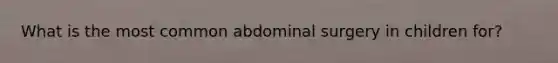 What is the most common abdominal surgery in children for?