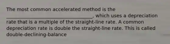 The most common accelerated method is the ____________________________________, which uses a depreciation rate that is a multiple of the straight-line rate. A common depreciation rate is double the straight-line rate. This is called double-declining-balance