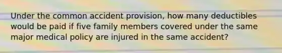 Under the common accident provision, how many deductibles would be paid if five family members covered under the same major medical policy are injured in the same accident?