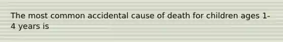 The most common accidental cause of death for children ages 1-4 years is