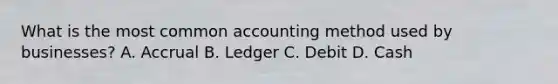 What is the most common accounting method used by businesses? A. Accrual B. Ledger C. Debit D. Cash