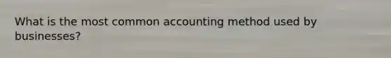 What is the most common accounting method used by businesses?