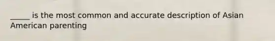 _____ is the most common and accurate description of Asian American parenting