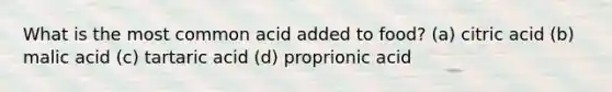 What is the most common acid added to food? (a) citric acid (b) malic acid (c) tartaric acid (d) proprionic acid