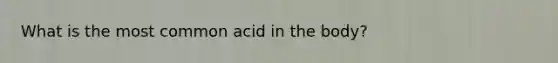 What is the most common acid in the body?