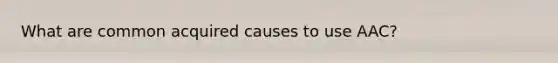 What are common acquired causes to use AAC?