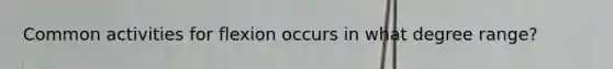 Common activities for flexion occurs in what degree range?