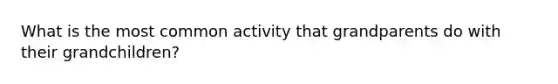 What is the most common activity that grandparents do with their grandchildren?