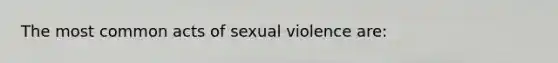 The most common acts of sexual violence are: