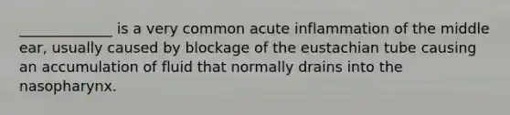 _____________ is a very common acute inflammation of the middle ear, usually caused by blockage of the eustachian tube causing an accumulation of fluid that normally drains into the nasopharynx.