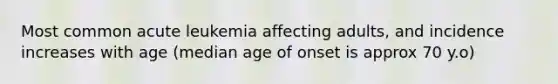 Most common acute leukemia affecting adults, and incidence increases with age (median age of onset is approx 70 y.o)