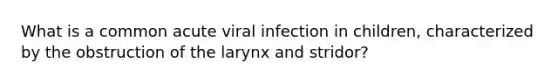 What is a common acute viral infection in children, characterized by the obstruction of the larynx and stridor?