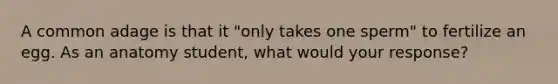 A common adage is that it "only takes one sperm" to fertilize an egg. As an anatomy student, what would your response?