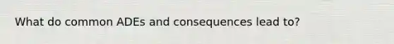 What do common ADEs and consequences lead to?