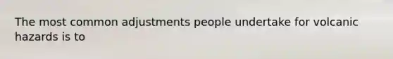 The most common adjustments people undertake for volcanic hazards is to