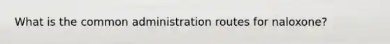 What is the common administration routes for naloxone?