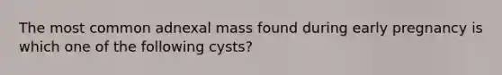 The most common adnexal mass found during early pregnancy is which one of the following cysts?