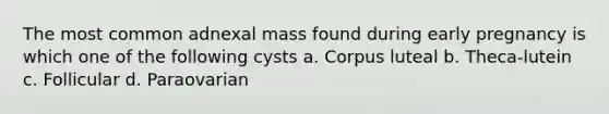 The most common adnexal mass found during early pregnancy is which one of the following cysts a. Corpus luteal b. Theca-lutein c. Follicular d. Paraovarian