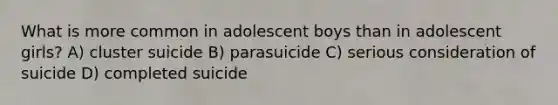 What is more common in adolescent boys than in adolescent girls? A) cluster suicide B) parasuicide C) serious consideration of suicide D) completed suicide