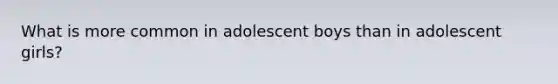 What is more common in adolescent boys than in adolescent girls?