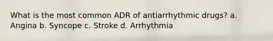 What is the most common ADR of antiarrhythmic drugs? a. Angina b. Syncope c. Stroke d. Arrhythmia