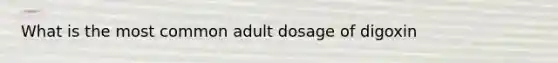 What is the most common adult dosage of digoxin