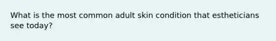 What is the most common adult skin condition that estheticians see today?