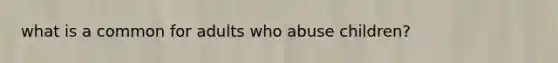 what is a common for adults who abuse children?