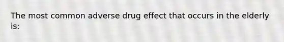 The most common adverse drug effect that occurs in the elderly is: