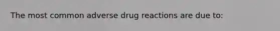 The most common adverse drug reactions are due to: