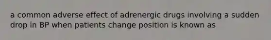 a common adverse effect of adrenergic drugs involving a sudden drop in BP when patients change position is known as