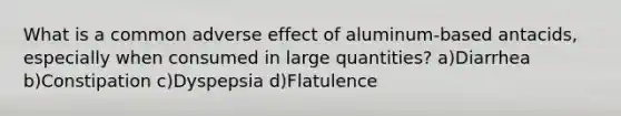 What is a common adverse effect of aluminum-based antacids, especially when consumed in large quantities? a)Diarrhea b)Constipation c)Dyspepsia d)Flatulence