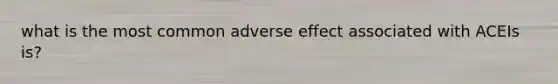 what is the most common adverse effect associated with ACEIs is?