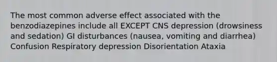 The most common adverse effect associated with the benzodiazepines include all EXCEPT CNS depression (drowsiness and sedation) GI disturbances (nausea, vomiting and diarrhea) Confusion Respiratory depression Disorientation Ataxia