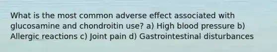 What is the most common adverse effect associated with glucosamine and chondroitin use? a) High blood pressure b) Allergic reactions c) Joint pain d) Gastrointestinal disturbances