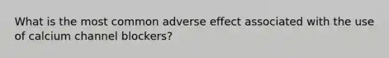 What is the most common adverse effect associated with the use of calcium channel blockers?