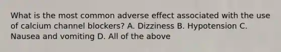 What is the most common adverse effect associated with the use of calcium channel blockers? A. Dizziness B. Hypotension C. Nausea and vomiting D. All of the above