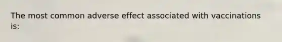 The most common adverse effect associated with vaccinations is: