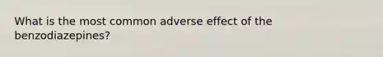 What is the most common adverse effect of the benzodiazepines?