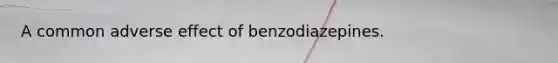 A common adverse effect of benzodiazepines.