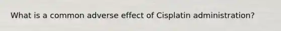 What is a common adverse effect of Cisplatin administration?