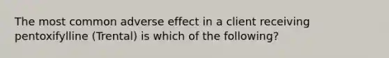 The most common adverse effect in a client receiving pentoxifylline (Trental) is which of the following?