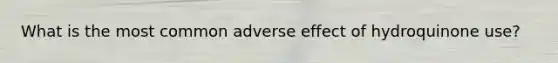 What is the most common adverse effect of hydroquinone use?