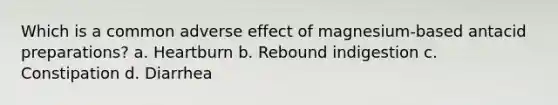 Which is a common adverse effect of magnesium-based antacid preparations? a. Heartburn b. Rebound indigestion c. Constipation d. Diarrhea