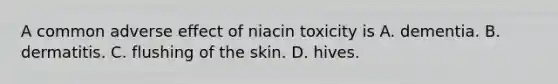 A common adverse effect of niacin toxicity is A. dementia. B. dermatitis. C. flushing of the skin. D. hives.