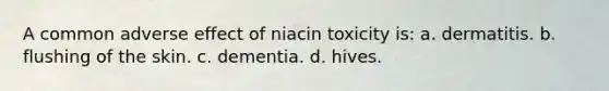 A common adverse effect of niacin toxicity is: a. dermatitis. b. flushing of the skin. c. dementia. d. hives.