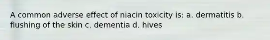 A common adverse effect of niacin toxicity is: a. dermatitis b. flushing of the skin c. dementia d. hives