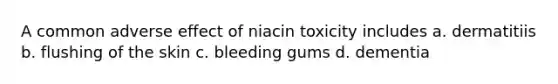 A common adverse effect of niacin toxicity includes a. dermatitiis b. flushing of the skin c. bleeding gums d. dementia